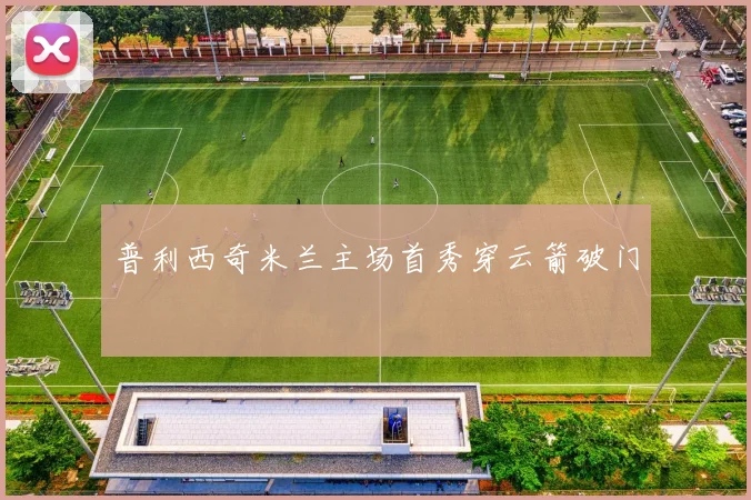 普利西奇米兰主场首秀穿云箭破门