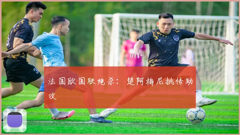 法国欧国联绝杀：楚阿梅尼挑传助攻