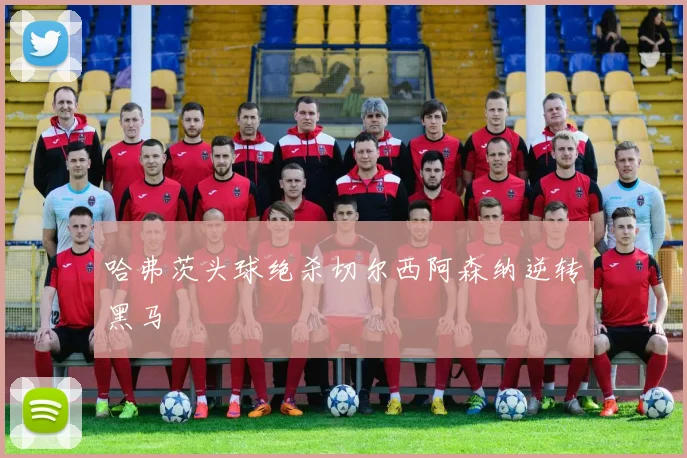 哈弗茨头球绝杀切尔西阿森纳逆转黑马