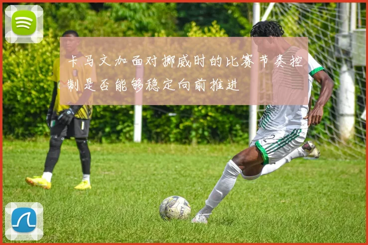 卡马文加面对挪威时的比赛节奏控制是否能够稳定向前推进