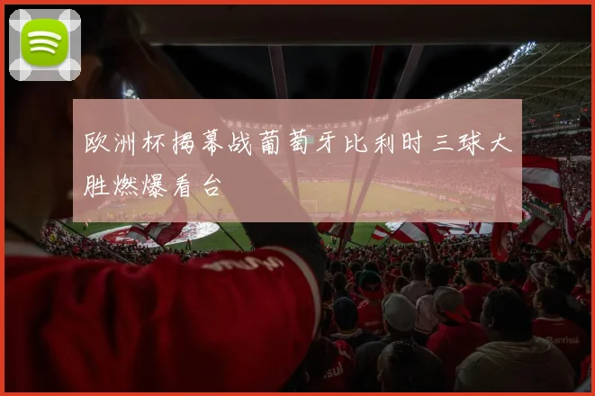 欧洲杯揭幕战葡萄牙比利时三球大胜燃爆看台
