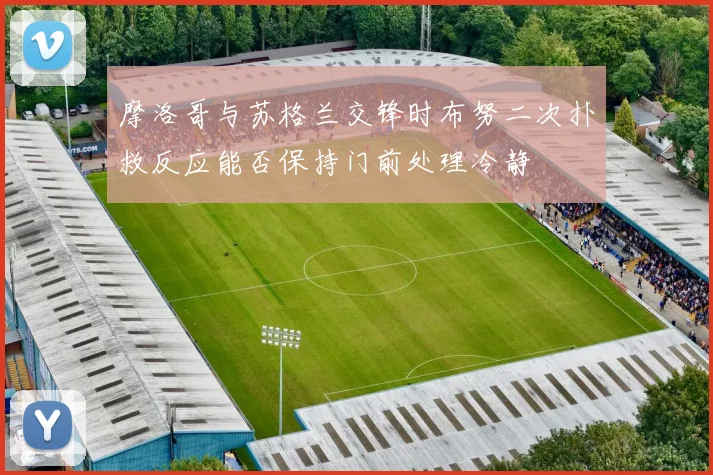摩洛哥与苏格兰交锋时布努二次扑救反应能否保持门前处理冷静