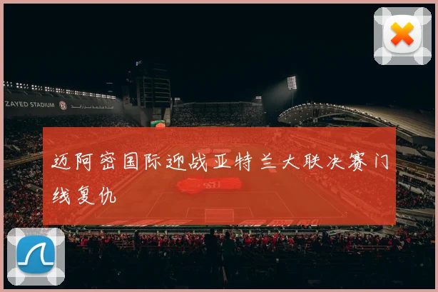 迈阿密国际迎战亚特兰大联决赛门线复仇