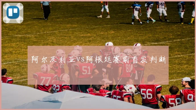 阿尔及利亚vs阿根廷赛前首发判断