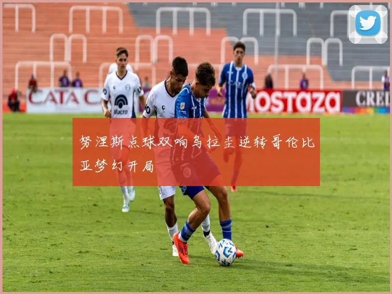 努涅斯点球双响乌拉圭逆转哥伦比亚梦幻开局