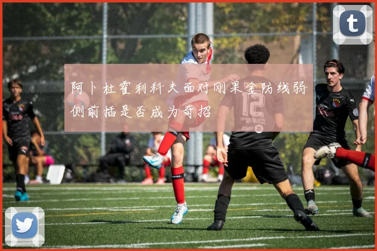阿卜杜霍利科夫面对刚果金防线弱侧前插是否成为奇招