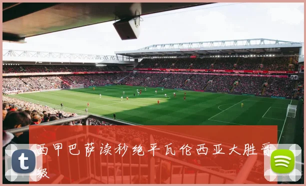 西甲巴萨读秒绝平瓦伦西亚大胜晋级