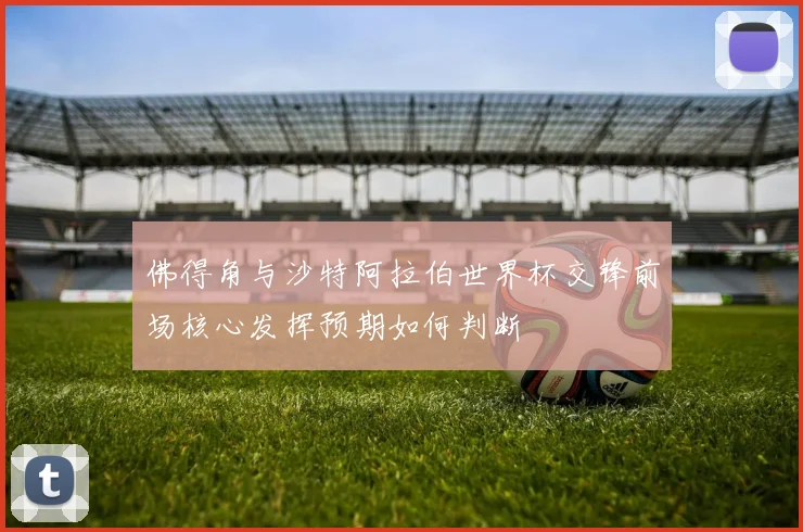 佛得角与沙特阿拉伯世界杯交锋前场核心发挥预期如何判断