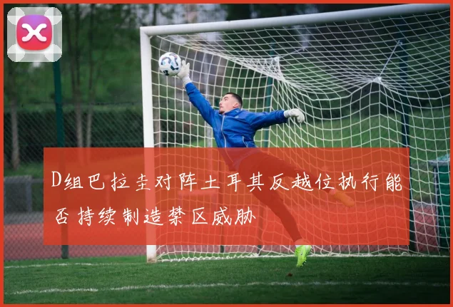 D组巴拉圭对阵土耳其反越位执行能否持续制造禁区威胁