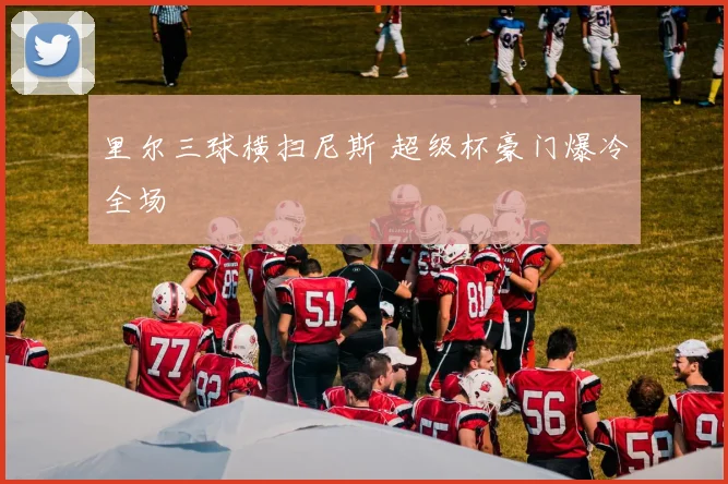 里尔三球横扫尼斯 超级杯豪门爆冷全场