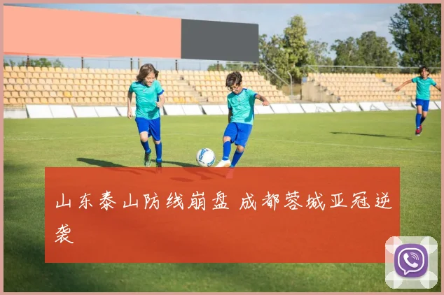 山东泰山防线崩盘 成都蓉城亚冠逆袭