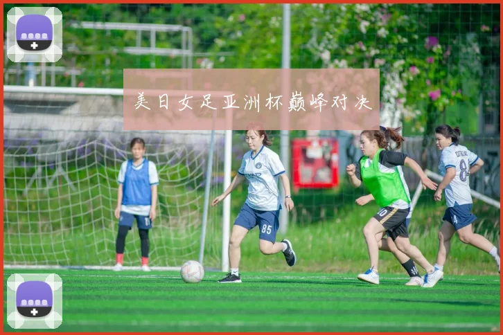 美日女足亚洲杯巅峰对决