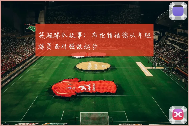英超球队故事：布伦特福德从年轻球员面对强敌起步