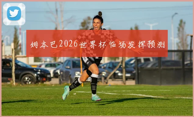 姆本巴2026世界杯临场发挥预测