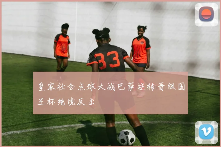 皇家社会点球大战巴萨逆转晋级国王杯绝境反击