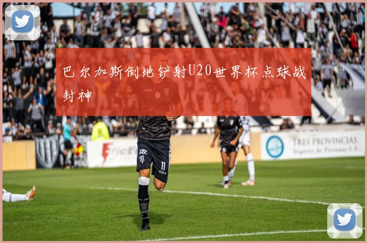 巴尔加斯倒地铲射U20世界杯点球战封神
