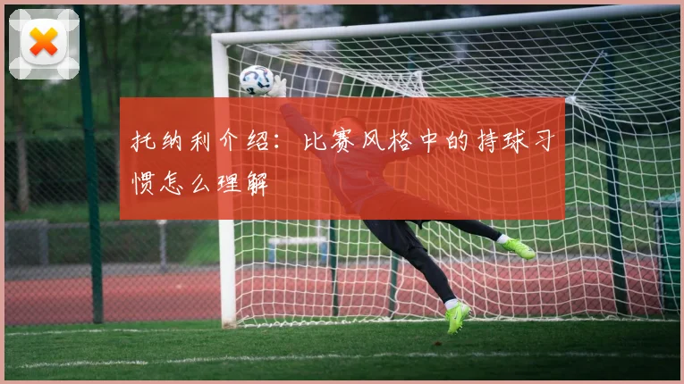 托纳利介绍：比赛风格中的持球习惯怎么理解
