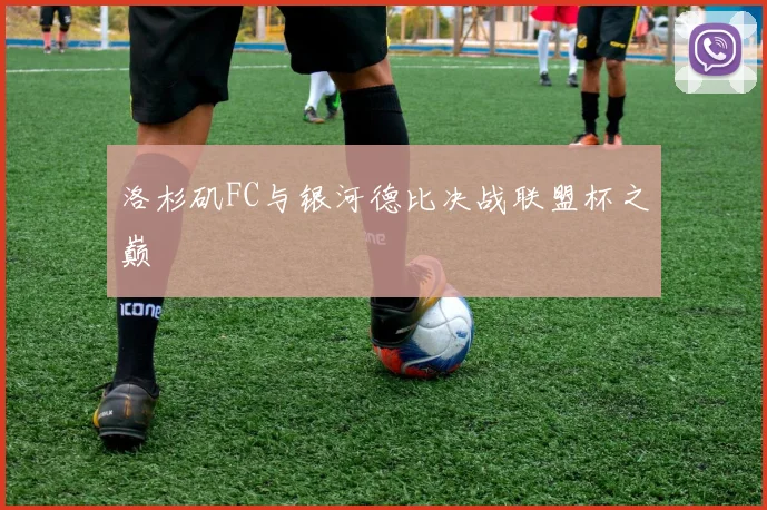 洛杉矶FC与银河德比决战联盟杯之巅