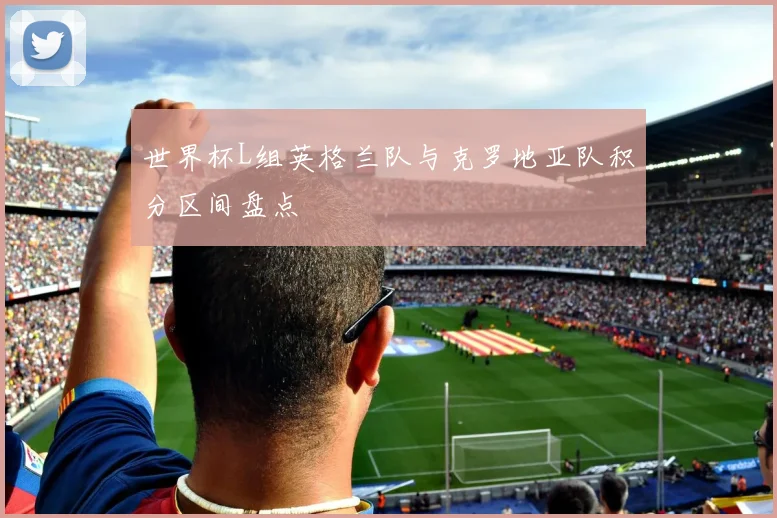 世界杯L组英格兰队与克罗地亚队积分区间盘点