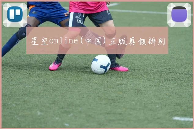 星空online(中国)正版真假辨别