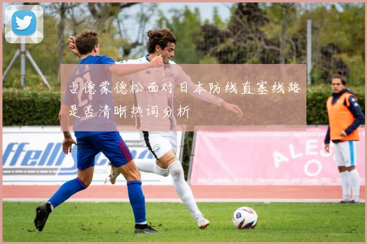古德蒙德松面对日本防线直塞线路是否清晰热词分析