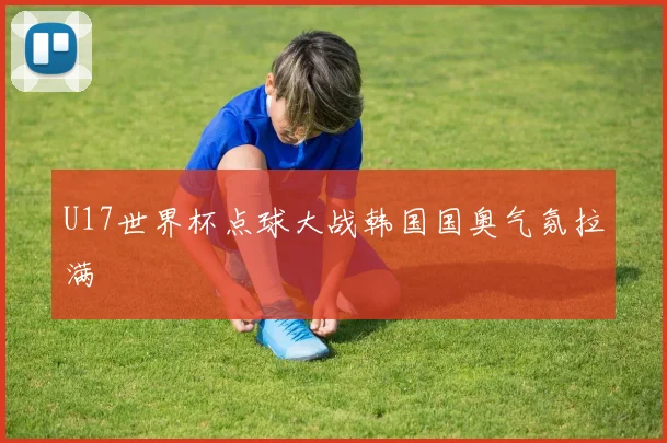 U17世界杯点球大战韩国国奥气氛拉满