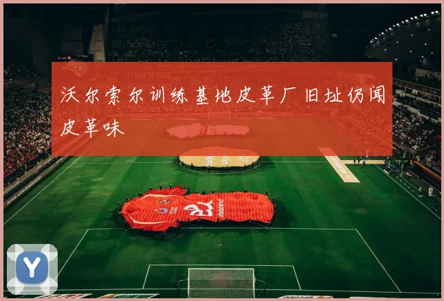 沃尔索尔训练基地皮革厂旧址仍闻皮革味