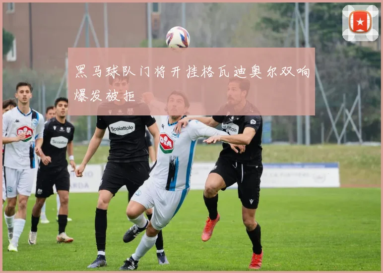 黑马球队门将开挂格瓦迪奥尔双响爆发被拒