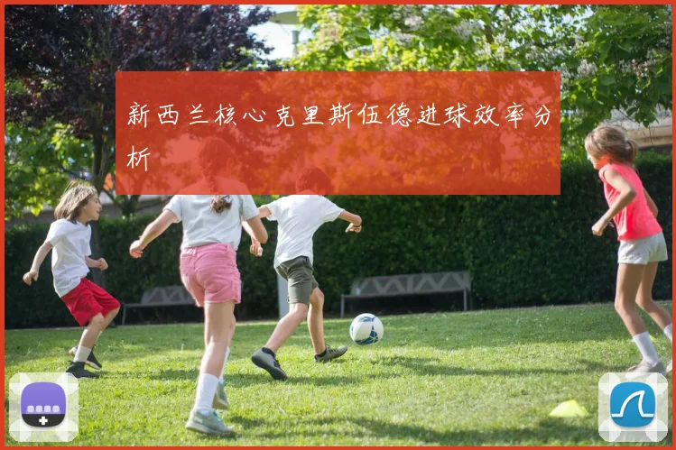 新西兰核心克里斯伍德进球效率分析