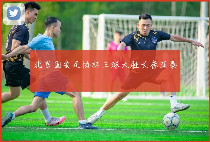 北京国安足协杯三球大胜长春亚泰