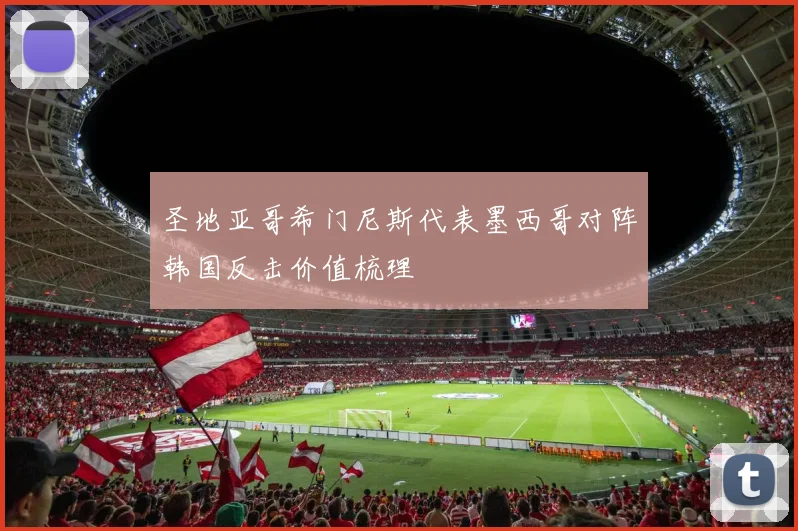 圣地亚哥希门尼斯代表墨西哥对阵韩国反击价值梳理