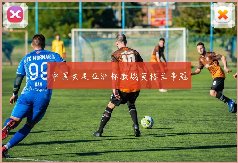 中国女足亚洲杯激战英格兰争冠