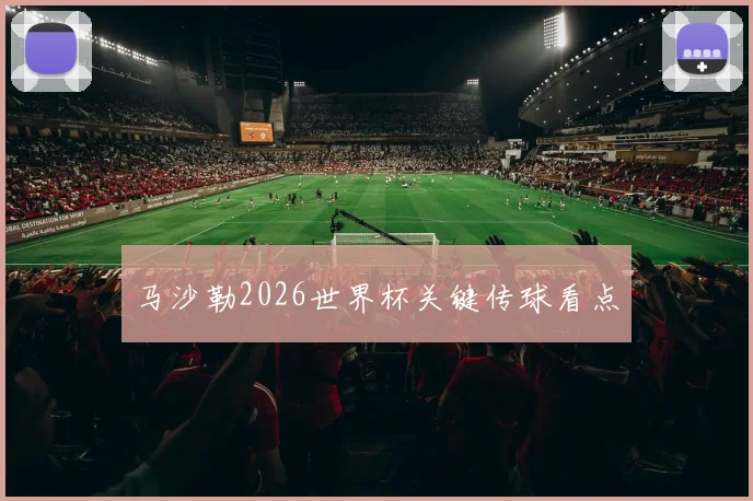 马沙勒2026世界杯关键传球看点