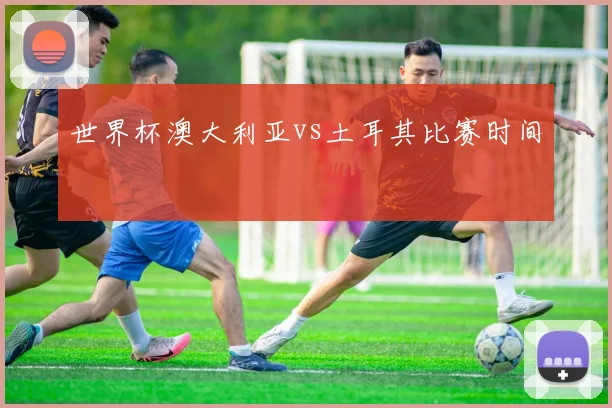 世界杯澳大利亚vs土耳其比赛时间