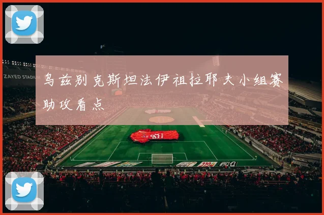 乌兹别克斯坦法伊祖拉耶夫小组赛助攻看点